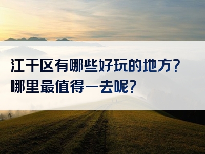 江干区有哪些好玩的地方？哪里最值得一去呢？