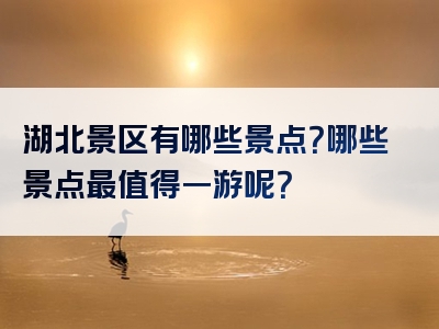 湖北景区有哪些景点？哪些景点最值得一游呢？