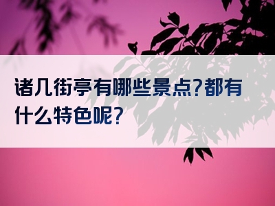 诸几街亭有哪些景点？都有什么特色呢？