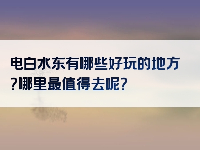 电白水东有哪些好玩的地方？哪里最值得去呢？