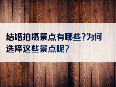 结婚拍摄景点有哪些？为何选择这些景点呢？