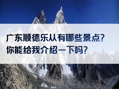 广东顺德乐从有哪些景点？你能给我介绍一下吗？
