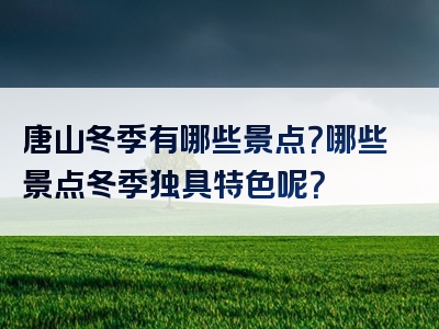 唐山冬季有哪些景点？哪些景点冬季独具特色呢？