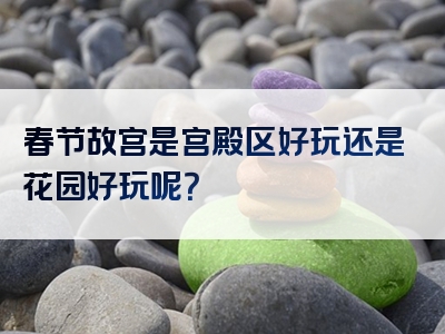 春节故宫是宫殿区好玩还是花园好玩呢？