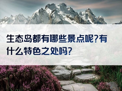 生态岛都有哪些景点呢？有什么特色之处吗？