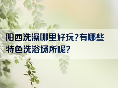 阳西洗澡哪里好玩？有哪些特色洗浴场所呢？