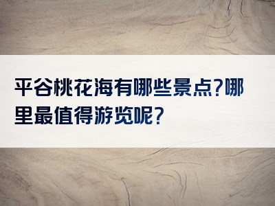 平谷桃花海有哪些景点？哪里最值得游览呢？