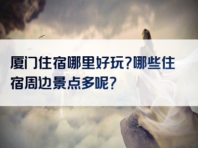 厦门住宿哪里好玩？哪些住宿周边景点多呢？