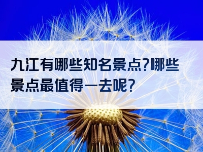 九江有哪些知名景点？哪些景点最值得一去呢？