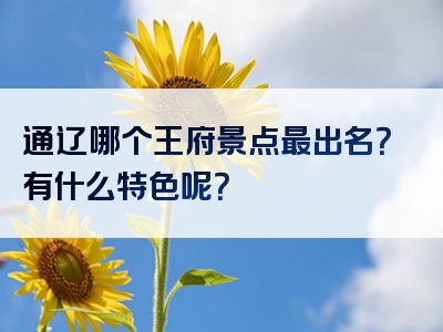 通辽哪个王府景点最出名？有什么特色呢？