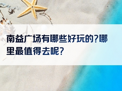 南益广场有哪些好玩的？哪里最值得去呢？