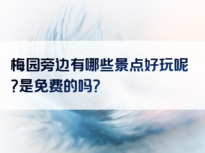 梅园旁边有哪些景点好玩呢？是免费的吗？