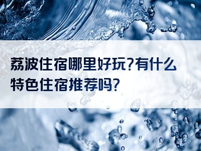 荔波住宿哪里好玩？有什么特色住宿推荐吗？