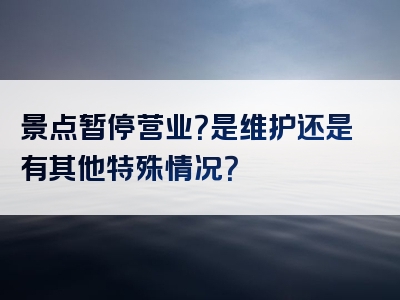 景点暂停营业？是维护还是有其他特殊情况？