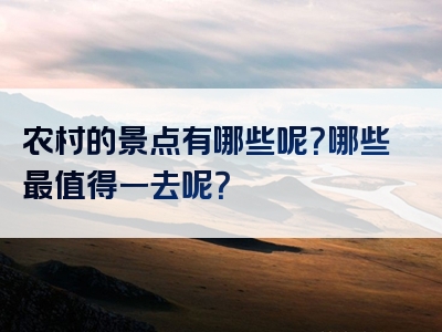 农村的景点有哪些呢？哪些最值得一去呢？