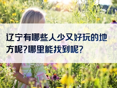 辽宁有哪些人少又好玩的地方呢？哪里能找到呢？