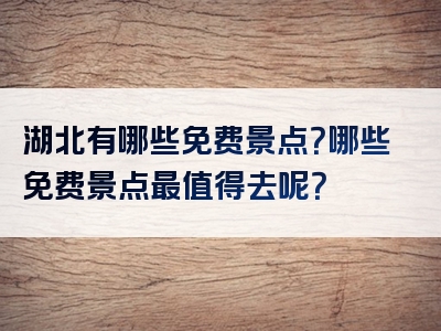 湖北有哪些免费景点？哪些免费景点最值得去呢？