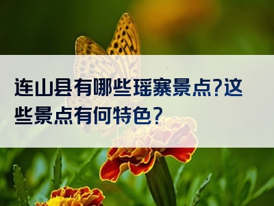 连山县有哪些瑶寨景点？这些景点有何特色？