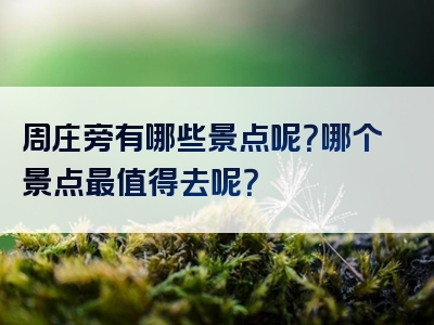 周庄旁有哪些景点呢？哪个景点最值得去呢？