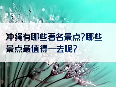 冲绳有哪些著名景点？哪些景点最值得一去呢？