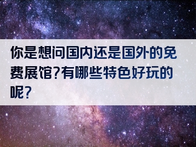 你是想问国内还是国外的免费展馆？有哪些特色好玩的呢？