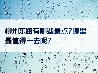 柳州东路有哪些景点？哪里最值得一去呢？