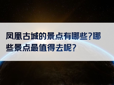 凤凰古城的景点有哪些？哪些景点最值得去呢？