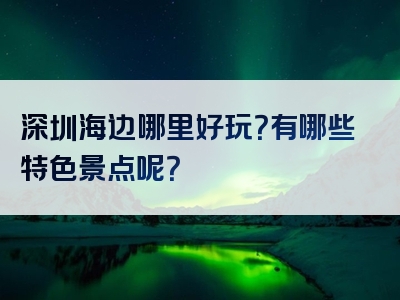 深圳海边哪里好玩？有哪些特色景点呢？