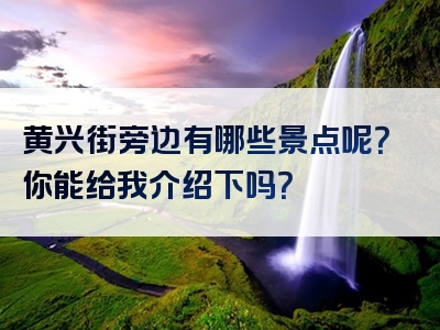 黄兴街旁边有哪些景点呢？你能给我介绍下吗？