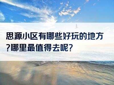 思源小区有哪些好玩的地方？哪里最值得去呢？