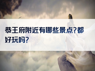 恭王府附近有哪些景点？都好玩吗？