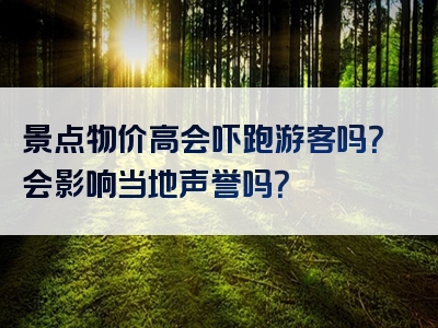 景点物价高会吓跑游客吗？会影响当地声誉吗？