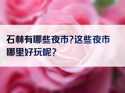 石林有哪些夜市？这些夜市哪里好玩呢？