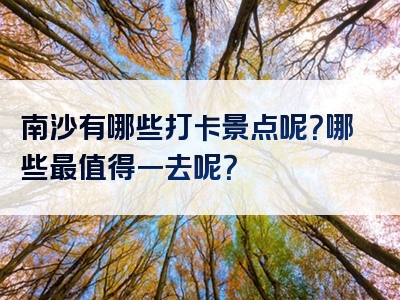 南沙有哪些打卡景点呢？哪些最值得一去呢？