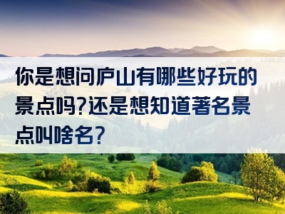 你是想问庐山有哪些好玩的景点吗？还是想知道著名景点叫啥名？