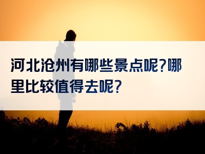 河北沧州有哪些景点呢？哪里比较值得去呢？