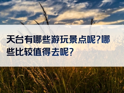 天台有哪些游玩景点呢？哪些比较值得去呢？