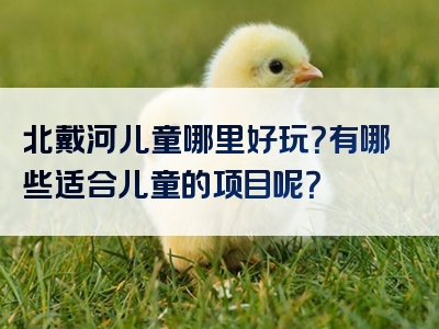 北戴河儿童哪里好玩？有哪些适合儿童的项目呢？