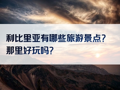 利比里亚有哪些旅游景点？那里好玩吗？