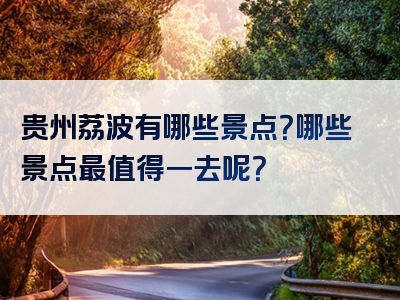 贵州荔波有哪些景点？哪些景点最值得一去呢？