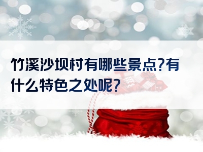 竹溪沙坝村有哪些景点？有什么特色之处呢？