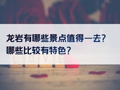 龙岩有哪些景点值得一去？哪些比较有特色？