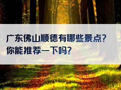 广东佛山顺德有哪些景点？你能推荐一下吗？