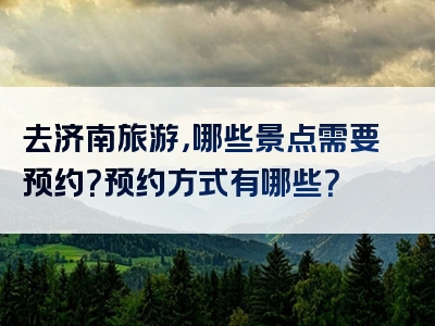 去济南旅游，哪些景点需要预约？预约方式有哪些？