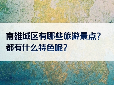 南雄城区有哪些旅游景点？都有什么特色呢？