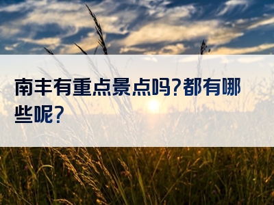 南丰有重点景点吗？都有哪些呢？