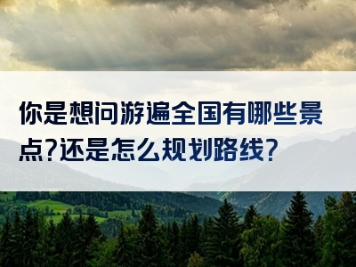 你是想问游遍全国有哪些景点？还是怎么规划路线？