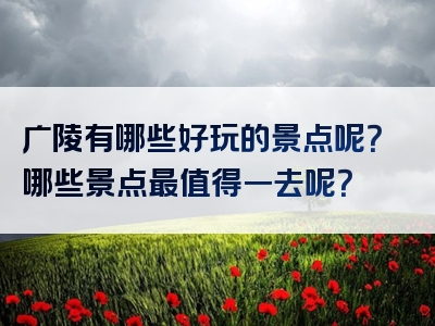 广陵有哪些好玩的景点呢？哪些景点最值得一去呢？