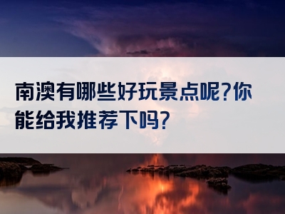 南澳有哪些好玩景点呢？你能给我推荐下吗？