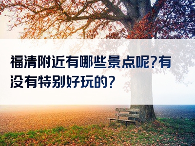 福清附近有哪些景点呢？有没有特别好玩的？